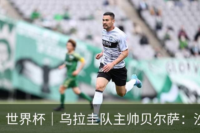 世界杯｜乌拉圭队主帅贝尔萨：沙特队不是“软柿子”